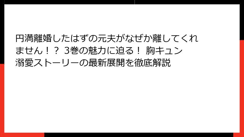 円満離婚したはずの元夫がなぜか離してくれません！？ 3巻の魅力に迫る！ 胸キュン溺愛ストーリーの最新展開を徹底解説