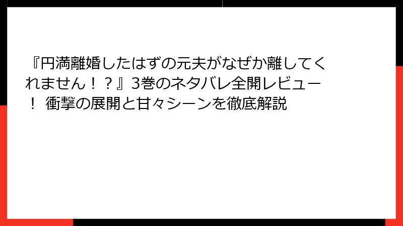 『円満離婚したはずの元夫がなぜか離してくれません！？』3巻のネタバレ全開レビュー！ 衝撃の展開と甘々シーンを徹底解説