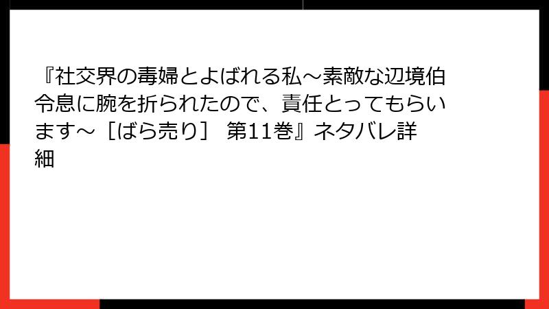 『社交界の毒婦とよばれる私～素敵な辺境伯令息に腕を折られたので、責任とってもらいます～［ばら売り］ 第11巻』ネタバレ詳細