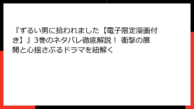 『ずるい男に拾われました【電子限定漫画付き】』3巻のネタバレ徹底解説! 衝撃の展開と心揺さぶるドラマを紐解く