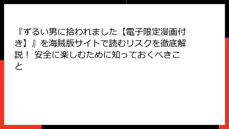 『ずるい男に拾われました【電子限定漫画付き】』を海賊版サイトで読むリスクを徹底解説! 安全に楽しむために知っておくべきこと