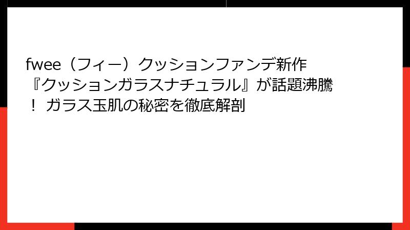 fwee（フィー）クッションファンデ新作『クッションガラスナチュラル』が話題沸騰！ ガラス玉肌の秘密を徹底解剖