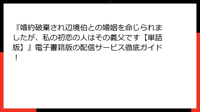 『婚約破棄され辺境伯との婚姻を命じられましたが、私の初恋の人はその義父です【単話版】』電子書籍版の配信サービス徹底ガイド!