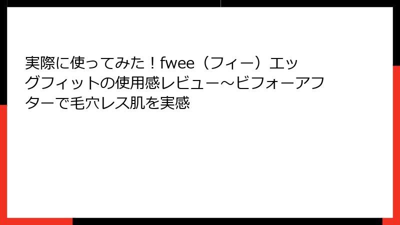 実際に使ってみた！fwee（フィー）エッグフィットの使用感レビュー～ビフォーアフターで毛穴レス肌を実感
