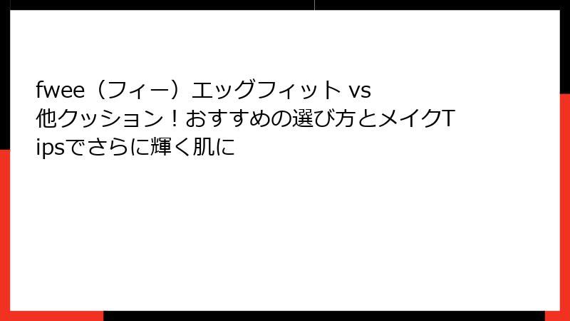 fwee（フィー）エッグフィット vs 他クッション！おすすめの選び方とメイクTipsでさらに輝く肌に