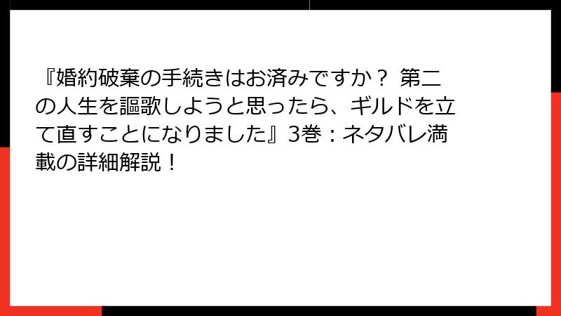 『婚約破棄の手続きはお済みですか？ 第二の人生を謳歌しようと思ったら、ギルドを立て直すことになりました』3巻：ネタバレ満載の詳細解説！