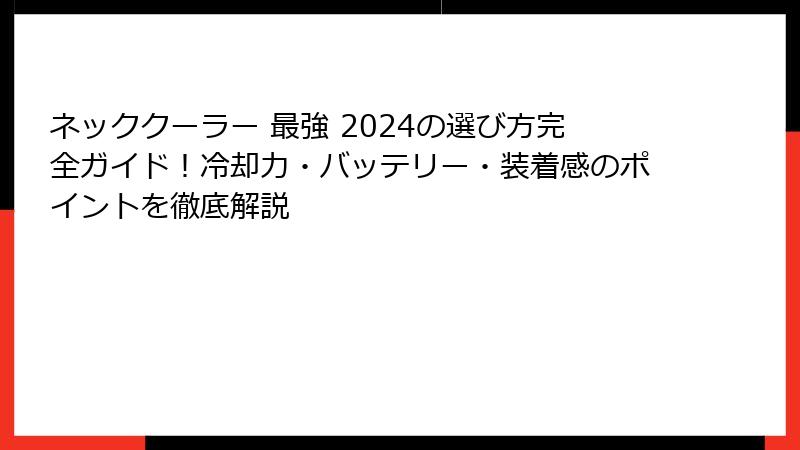 ネッククーラー 最強 2024の選び方完全ガイド！冷却力・バッテリー・装着感のポイントを徹底解説