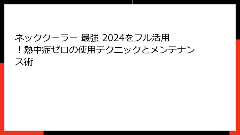 ネッククーラー 最強 2024をフル活用！熱中症ゼロの使用テクニックとメンテナンス術