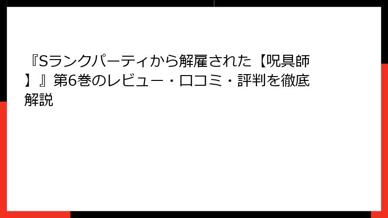 『Sランクパーティから解雇された【呪具師】』第6巻のレビュー・口コミ・評判を徹底解説