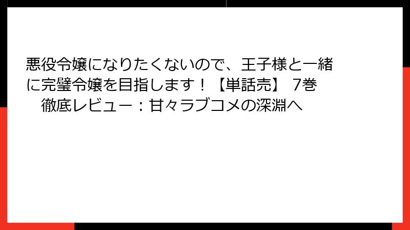 悪役令嬢になりたくないので、王子様と一緒に完璧令嬢を目指します！【単話売】 7巻　徹底レビュー：甘々ラブコメの深淵へ
