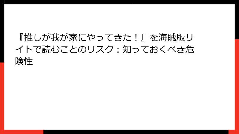 『推しが我が家にやってきた!』を海賊版サイトで読むことのリスク:知っておくべき危険性