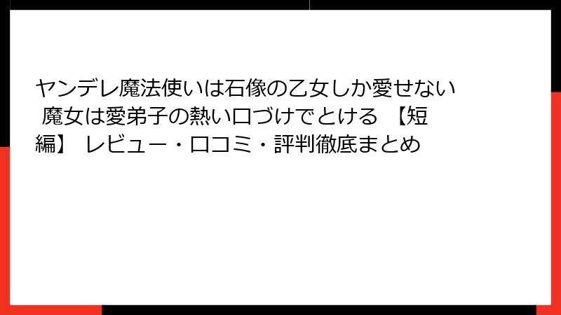 ヤンデレ魔法使いは石像の乙女しか愛せない 魔女は愛弟子の熱い口づけでとける 【短編】 レビュー・口コミ・評判徹底まとめ
