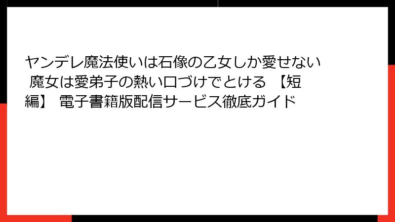 ヤンデレ魔法使いは石像の乙女しか愛せない 魔女は愛弟子の熱い口づけでとける 【短編】 電子書籍版配信サービス徹底ガイド