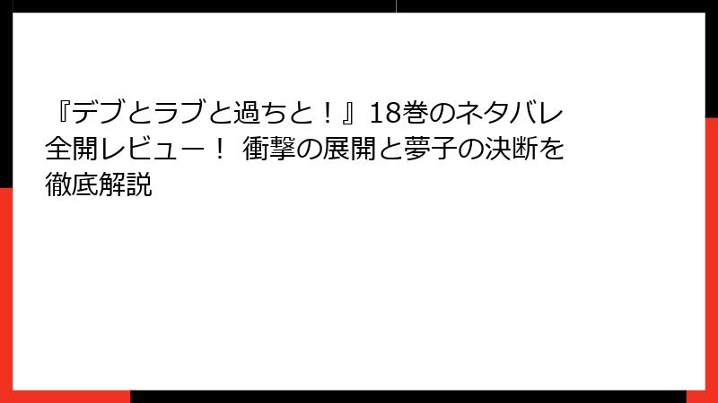 『デブとラブと過ちと！』18巻のネタバレ全開レビュー！ 衝撃の展開と夢子の決断を徹底解説