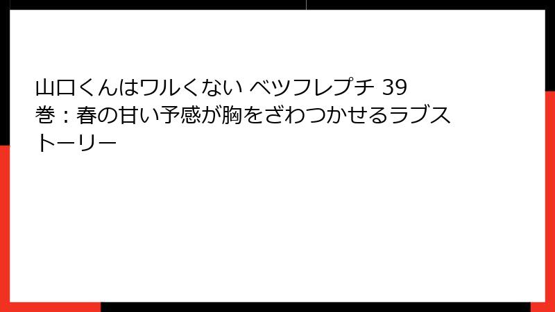 山口くんはワルくない ベツフレプチ 39巻：春の甘い予感が胸をざわつかせるラブストーリー