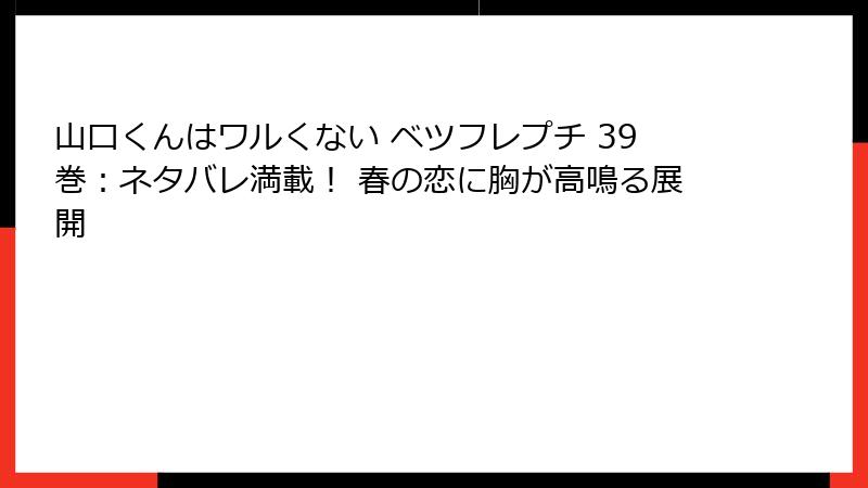 山口くんはワルくない ベツフレプチ 39巻：ネタバレ満載！ 春の恋に胸が高鳴る展開