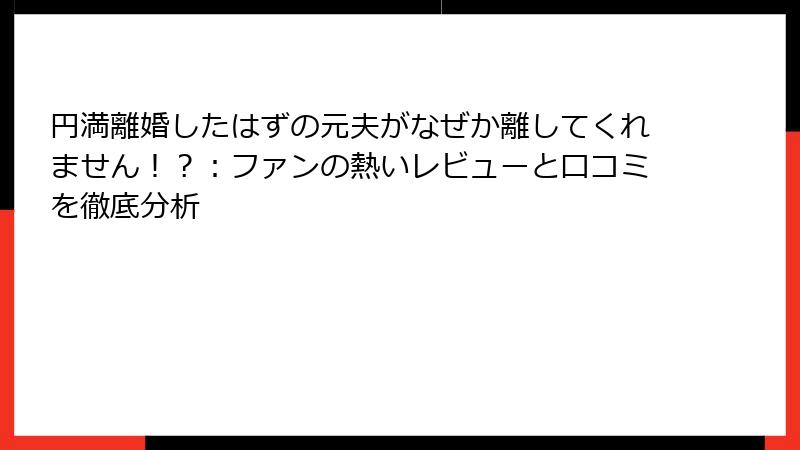 円満離婚したはずの元夫がなぜか離してくれません！？：ファンの熱いレビューと口コミを徹底分析