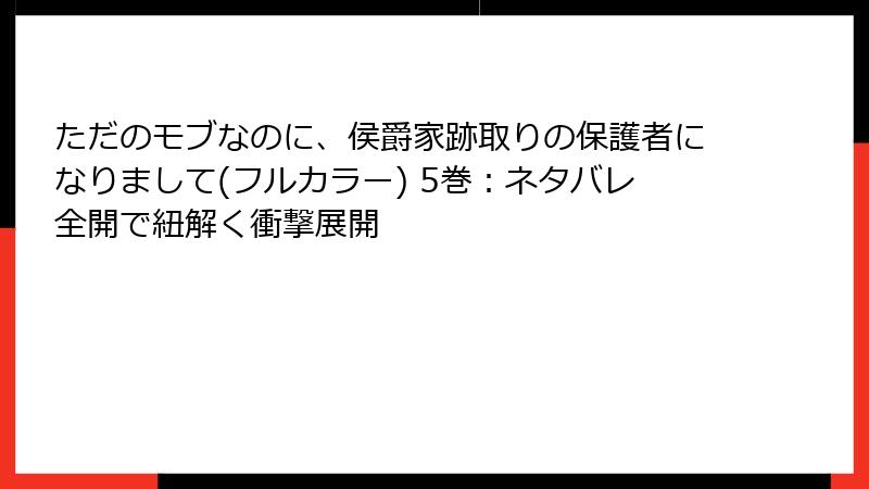 ただのモブなのに、侯爵家跡取りの保護者になりまして(フルカラー) 5巻：ネタバレ全開で紐解く衝撃展開