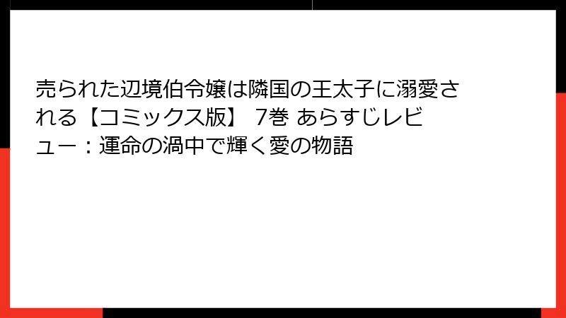 売られた辺境伯令嬢は隣国の王太子に溺愛される【コミックス版】 7巻 あらすじレビュー:運命の渦中で輝く愛の物語