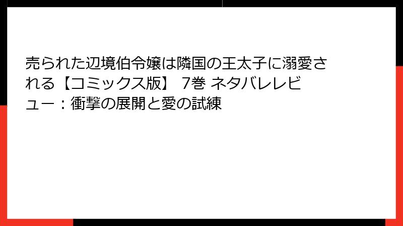 売られた辺境伯令嬢は隣国の王太子に溺愛される【コミックス版】 7巻 ネタバレレビュー:衝撃の展開と愛の試練