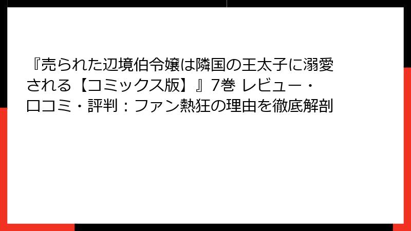 『売られた辺境伯令嬢は隣国の王太子に溺愛される【コミックス版】』7巻 レビュー・口コミ・評判:ファン熱狂の理由を徹底解剖