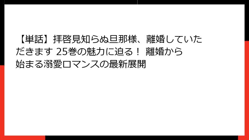 【単話】拝啓見知らぬ旦那様、離婚していただきます 25巻の魅力に迫る！ 離婚から始まる溺愛ロマンスの最新展開