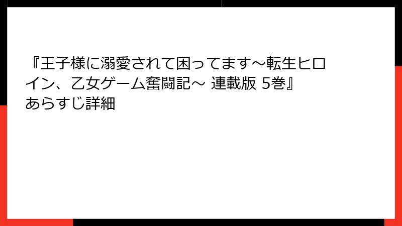 『王子様に溺愛されて困ってます～転生ヒロイン、乙女ゲーム奮闘記～ 連載版 5巻』あらすじ詳細