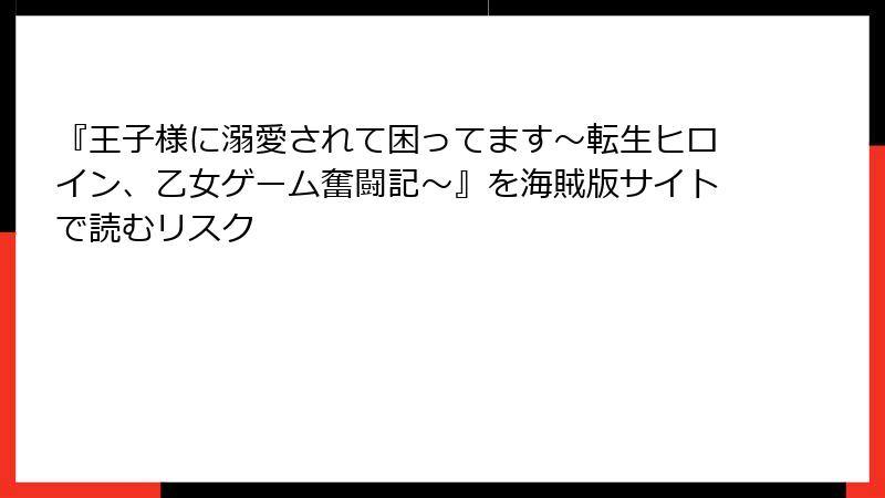 『王子様に溺愛されて困ってます～転生ヒロイン、乙女ゲーム奮闘記～』を海賊版サイトで読むリスク