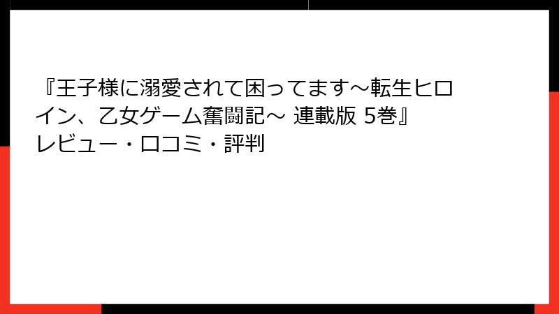 『王子様に溺愛されて困ってます～転生ヒロイン、乙女ゲーム奮闘記～ 連載版 5巻』レビュー・口コミ・評判
