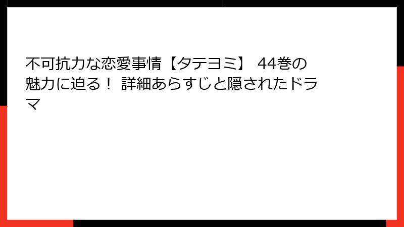 不可抗力な恋愛事情【タテヨミ】 44巻の魅力に迫る！ 詳細あらすじと隠されたドラマ