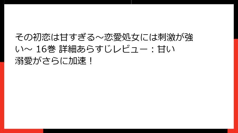 その初恋は甘すぎる～恋愛処女には刺激が強い～ 16巻 詳細あらすじレビュー：甘い溺愛がさらに加速！