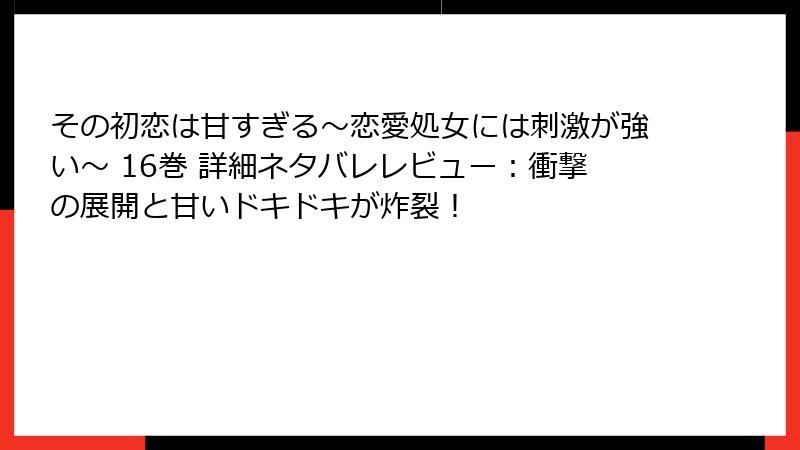 その初恋は甘すぎる～恋愛処女には刺激が強い～ 16巻 詳細ネタバレレビュー：衝撃の展開と甘いドキドキが炸裂！