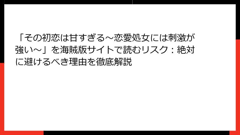 「その初恋は甘すぎる～恋愛処女には刺激が強い～」を海賊版サイトで読むリスク：絶対に避けるべき理由を徹底解説