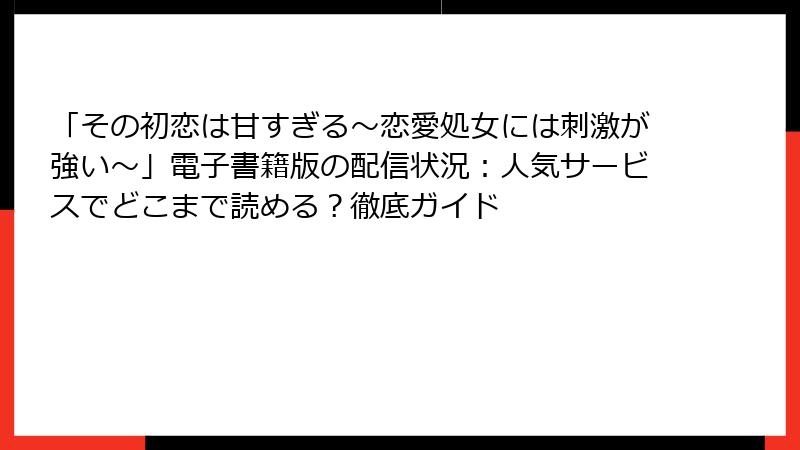 「その初恋は甘すぎる～恋愛処女には刺激が強い～」電子書籍版の配信状況：人気サービスでどこまで読める？徹底ガイド