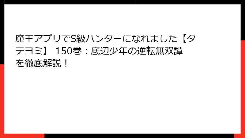 魔王アプリでS級ハンターになれました【タテヨミ】 150巻:底辺少年の逆転無双譚を徹底解説!