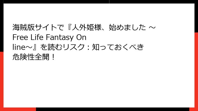 海賊版サイトで『人外姫様、始めました ～Free Life Fantasy Online～』を読むリスク：知っておくべき危険性全開！