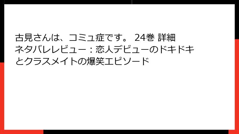 古見さんは、コミュ症です。 24巻 詳細ネタバレレビュー：恋人デビューのドキドキとクラスメイトの爆笑エピソード