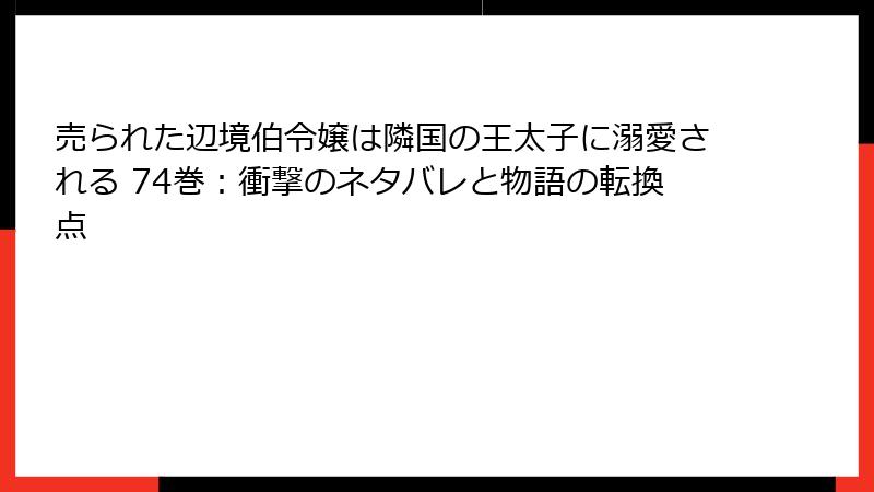 売られた辺境伯令嬢は隣国の王太子に溺愛される 74巻：衝撃のネタバレと物語の転換点