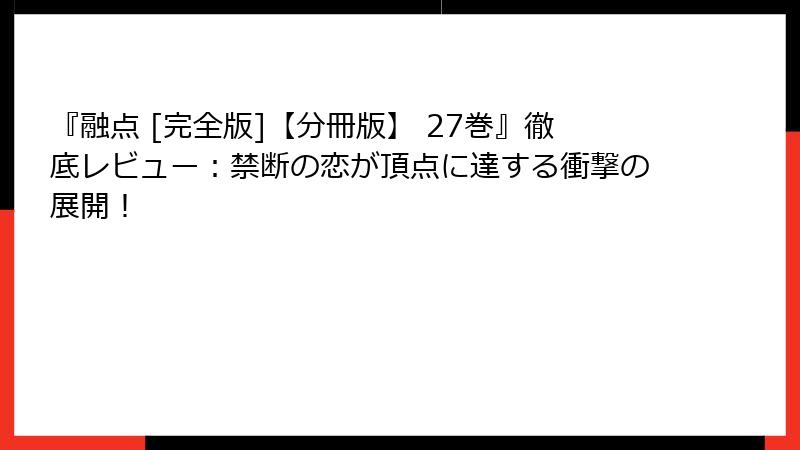『融点 [完全版]【分冊版】 27巻』徹底レビュー：禁断の恋が頂点に達する衝撃の展開！