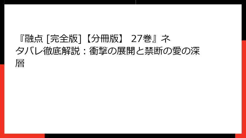 『融点 [完全版]【分冊版】 27巻』ネタバレ徹底解説：衝撃の展開と禁断の愛の深層