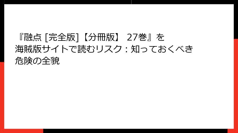 『融点 [完全版]【分冊版】 27巻』を海賊版サイトで読むリスク：知っておくべき危険の全貌