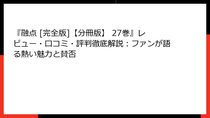 『融点 [完全版]【分冊版】 27巻』レビュー・口コミ・評判徹底解説：ファンが語る熱い魅力と賛否