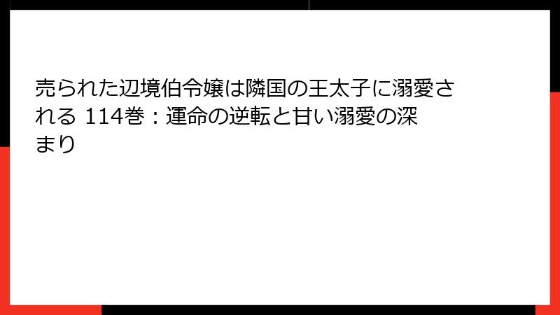 売られた辺境伯令嬢は隣国の王太子に溺愛される 114巻：運命の逆転と甘い溺愛の深まり