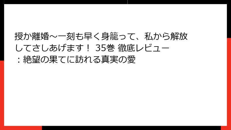 授か離婚～一刻も早く身籠って、私から解放してさしあげます！ 35巻 徹底レビュー：絶望の果てに訪れる真実の愛