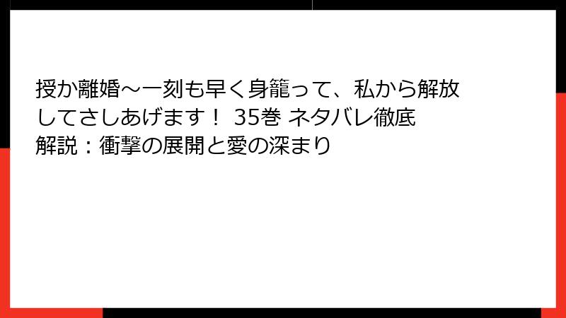 授か離婚～一刻も早く身籠って、私から解放してさしあげます！ 35巻 ネタバレ徹底解説：衝撃の展開と愛の深まり