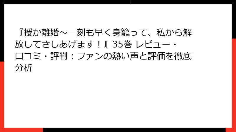 『授か離婚～一刻も早く身籠って、私から解放してさしあげます！』35巻 レビュー・口コミ・評判：ファンの熱い声と評価を徹底分析