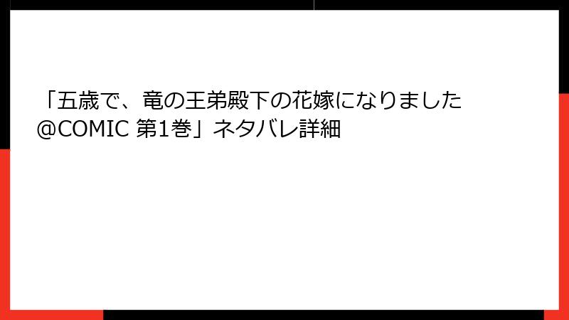 「五歳で、竜の王弟殿下の花嫁になりました@COMIC 第1巻」ネタバレ詳細