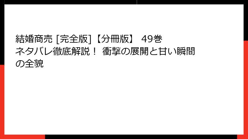 結婚商売 [完全版]【分冊版】 49巻 ネタバレ徹底解説！ 衝撃の展開と甘い瞬間の全貌