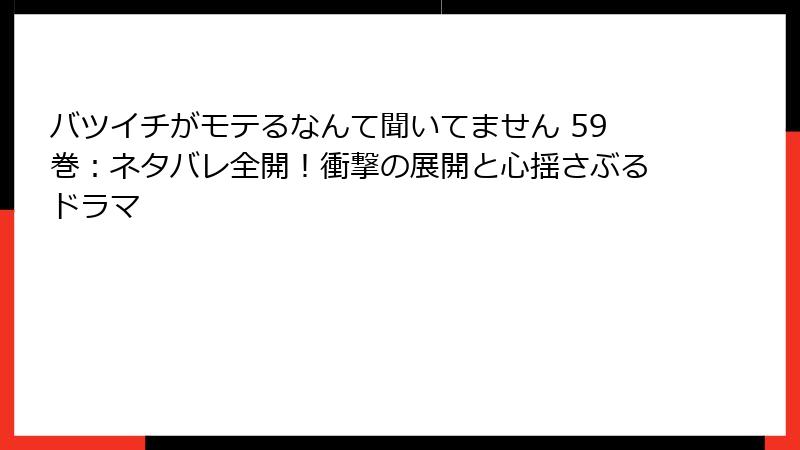 バツイチがモテるなんて聞いてません 59巻：ネタバレ全開！衝撃の展開と心揺さぶるドラマ
