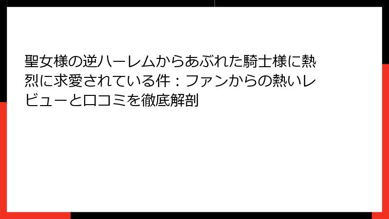 聖女様の逆ハーレムからあぶれた騎士様に熱烈に求愛されている件：ファンからの熱いレビューと口コミを徹底解剖